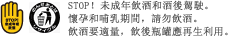 STOP！未成年飲酒和酒後駕駛。懷孕和哺乳期間，請勿飲酒。飲酒要適量，飲後瓶罐應再生利用。