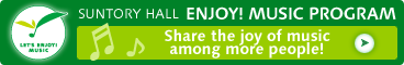 SUNTORY HALL
ENJOY! MUSIC PROGRAM
Share the joy of music among more people!