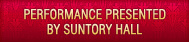 PERFORMANCE PRESENTED BY SUNTORY HALL