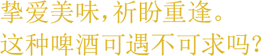 挚爱美味，祈盼重逢。 这种啤酒可遇不可求吗？