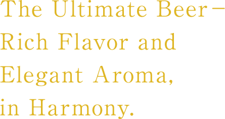 The Ultimate Beer Rich Flavor and Elegant Aroma,in Harmony.