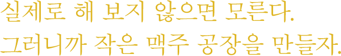 실제로 해 보지 않으면 모른다. 그러니까 작은 맥주 공장을 만들자.