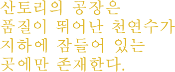 산토리의 공장은 품질이 뛰어난 천연수가 지하에 잠들어 있는곳에만 존재한다.
