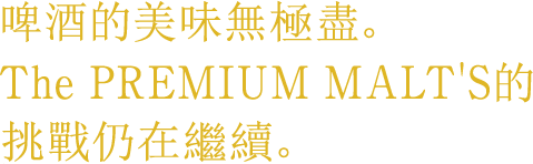 啤酒的美味無極盡。The PREMIUM MALT'S的挑戰仍在繼續。