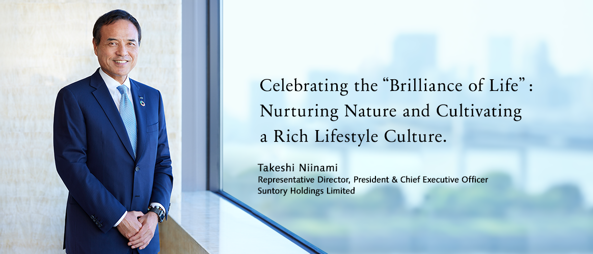 For the Suntory Group, proactive action is key to continuously deliver progress on sustainability. Takeshi Niinami Representative Director, President & Chief Executive Officer Suntory Holdings Limited