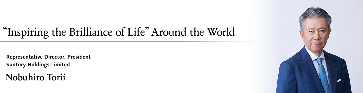 “Inspiring the Brilliance of Life” Around the World Representative Director, President
Suntory Holdings Limited Nobuhiro Torii