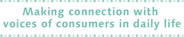 Making connection with voices of consumers in daily life