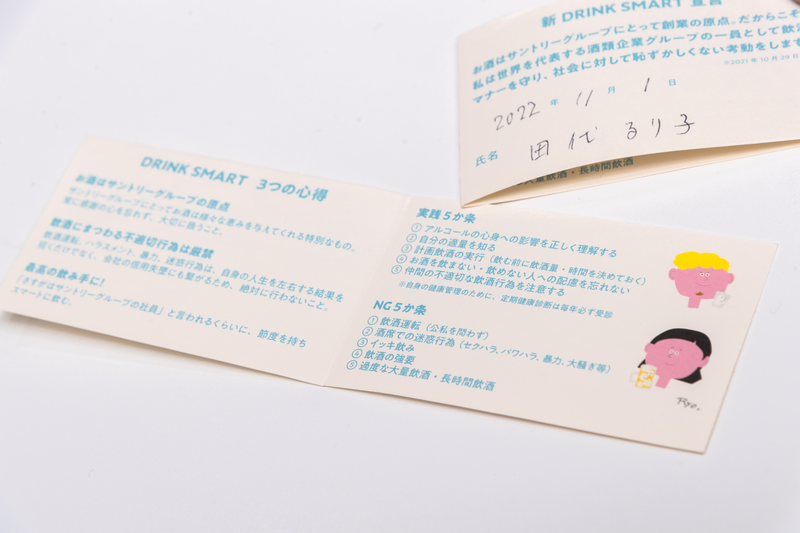 To ensure that employees also have the mindset of responsible drinking, The Suntory Group created DRINK SMART cards that are small enough to be carried in a wallet . Suntory is also preparing a booklet on moderate drinking to be used as an educational tool during factory tours.