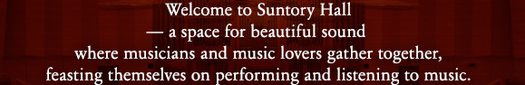 Welcome to Suntory Hall—a space for beautiful sound where musicians and music lovers gather together, feasting themselves on performing and listening to music.