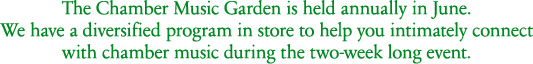 The Chamber Music Garden is held annually in June.We have a diversified program in store to help you intimately connect with chamber music during the two-week long event.