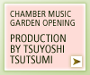 CHAMBER MUSIC GARDEN OPENING
PRODUCTION BY TSUYOSHI TSUTSUMI