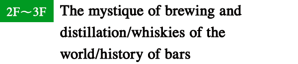 2F-3F The mystique of brewing and distillation/whiskies of the world/history of bars etc.