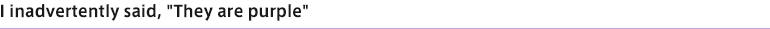 I inadvertently said, "They are purple"