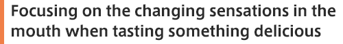 Focusing on the changing sensations in the mouth when tasting something delicious