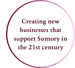 Creating new businesses that support Suntory in the 21st century
