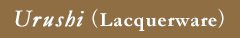 Urushi （Lacquerware）