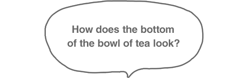 How does the bottom of the bowl of tea look?