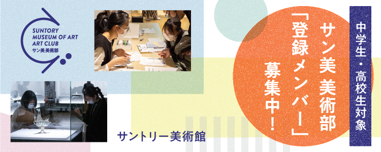 中学生・高校生対象 サン美 美術部 「登録メンバー」募集中！ サントリー美術館