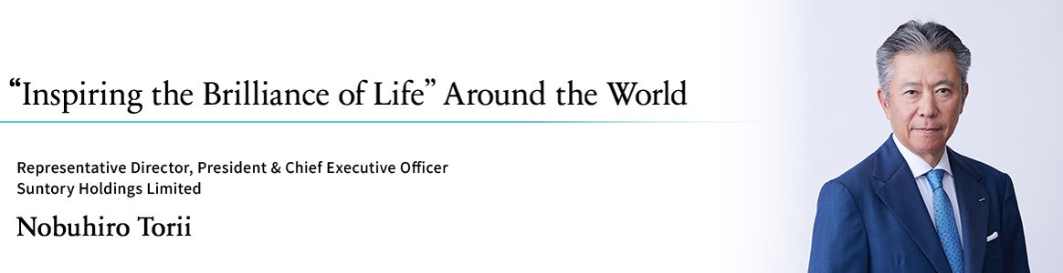 “Inspiring the Brilliance of Life” Around the World Representative Director, President & Chief Executive Officer Suntory Holdings Limited Nobuhiro Torii