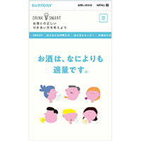 On Suntory's website, we feature DRINK SMART to promote moderate consumption for the healthier and well-balanced lifestyle by understanding the facts about alcohol and enjoying it responsibly.